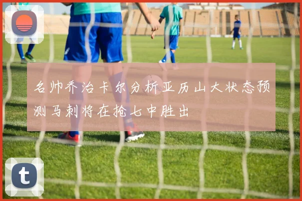 名帅乔治卡尔分析亚历山大状态预测马刺将在抢七中胜出