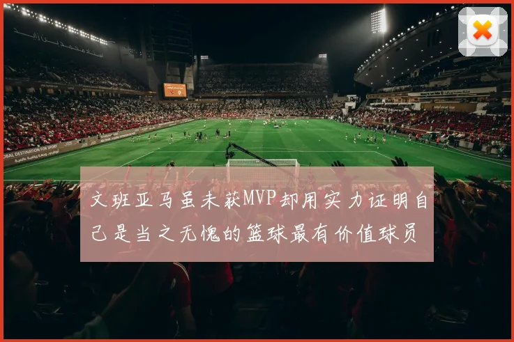 文班亚马虽未获MVP却用实力证明自己是当之无愧的篮球最有价值球员