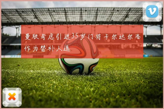 曼联考虑引进35岁门将卡尔达尔洛作为替补人选