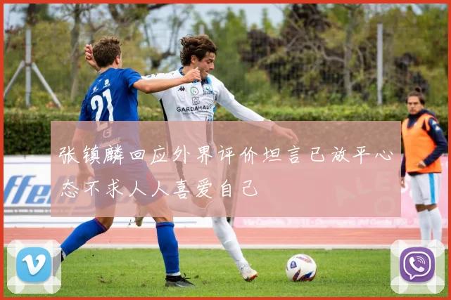 张镇麟回应外界评价坦言已放平心态不求人人喜爱自己