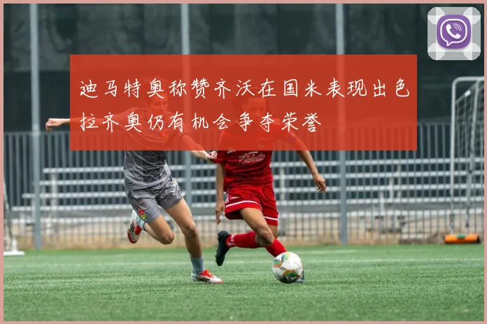 迪马特奥称赞齐沃在国米表现出色拉齐奥仍有机会争夺荣誉
