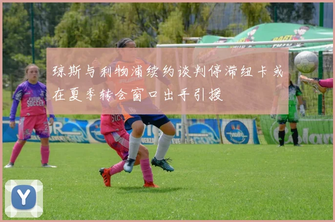 琼斯与利物浦续约谈判停滞纽卡或在夏季转会窗口出手引援