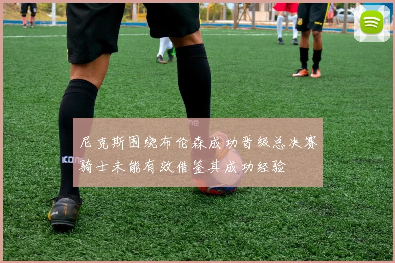 尼克斯围绕布伦森成功晋级总决赛骑士未能有效借鉴其成功经验