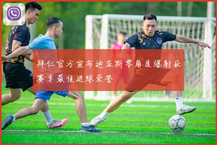 拜仁官方宣布迪亚斯零角度爆射获赛季最佳进球荣誉
