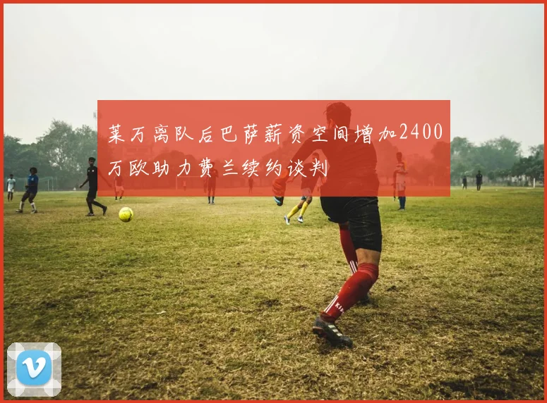 莱万离队后巴萨薪资空间增加2400万欧助力费兰续约谈判