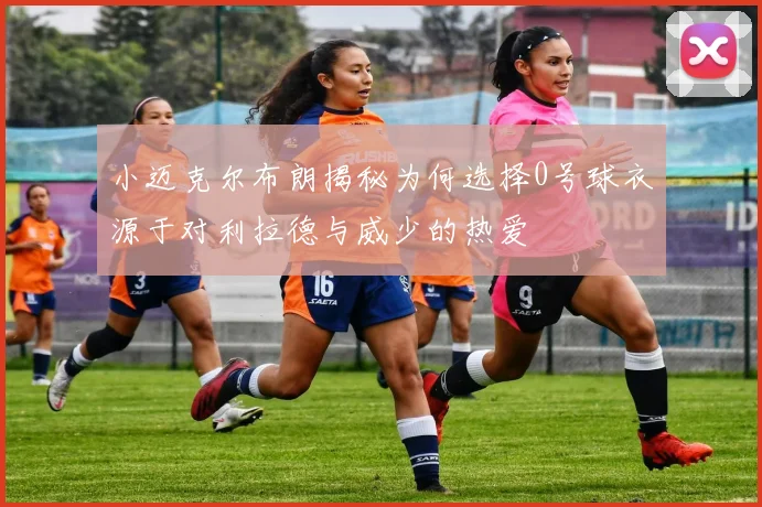 小迈克尔布朗揭秘为何选择0号球衣源于对利拉德与威少的热爱
