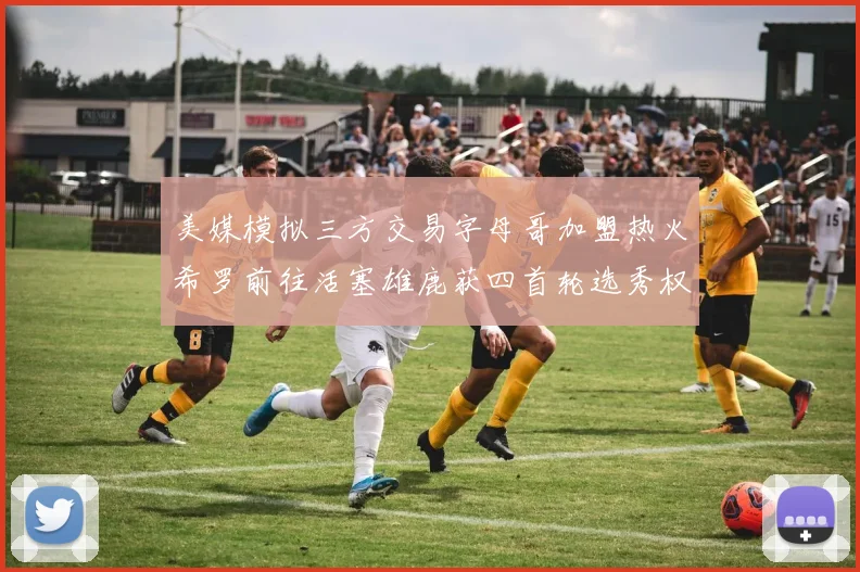 美媒模拟三方交易字母哥加盟热火希罗前往活塞雄鹿获四首轮选秀权与两次互换权
