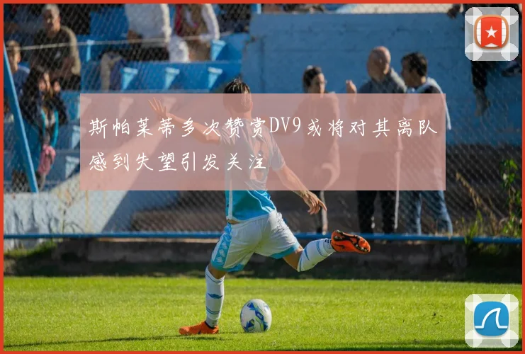 斯帕莱蒂多次赞赏DV9或将对其离队感到失望引发关注