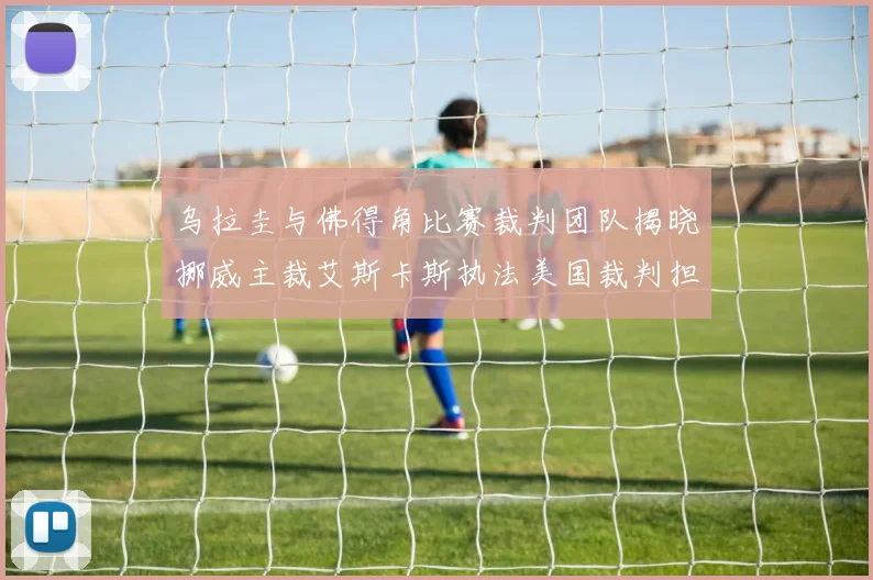 乌拉圭与佛得角比赛裁判团队揭晓挪威主裁艾斯卡斯执法美国裁判担任助理