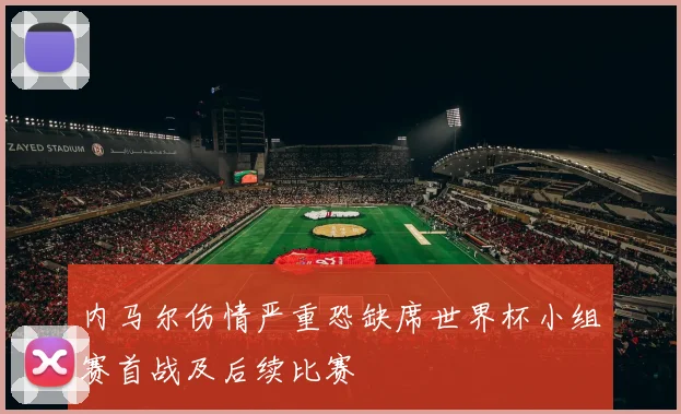 内马尔伤情严重恐缺席世界杯小组赛首战及后续比赛