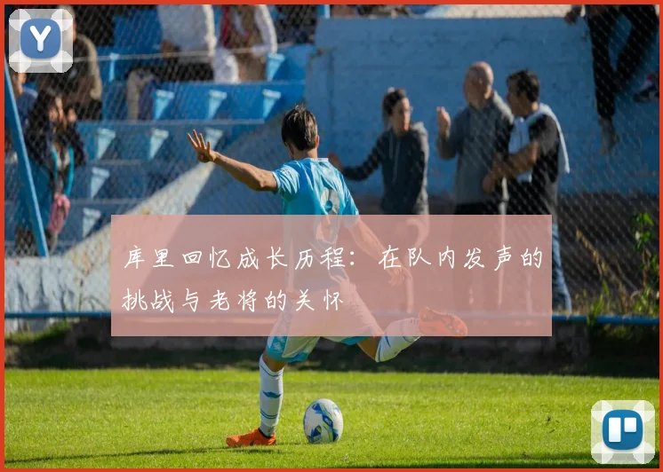库里回忆成长历程：在队内发声的挑战与老将的关怀