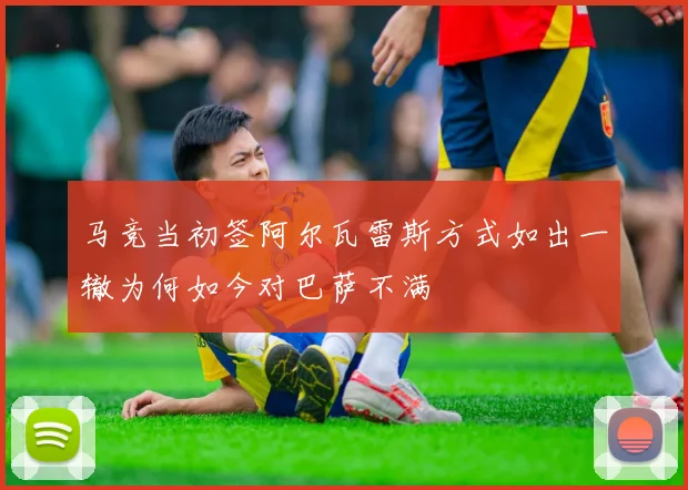 马竞当初签阿尔瓦雷斯方式如出一辙为何如今对巴萨不满