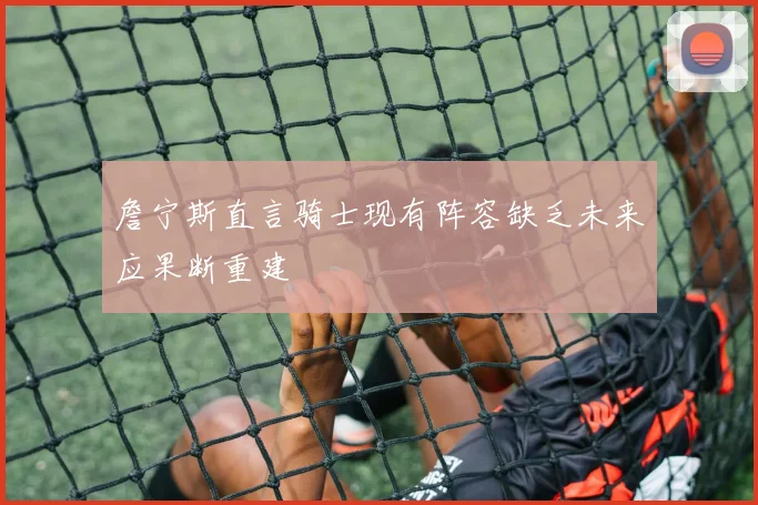 詹宁斯直言骑士现有阵容缺乏未来应果断重建