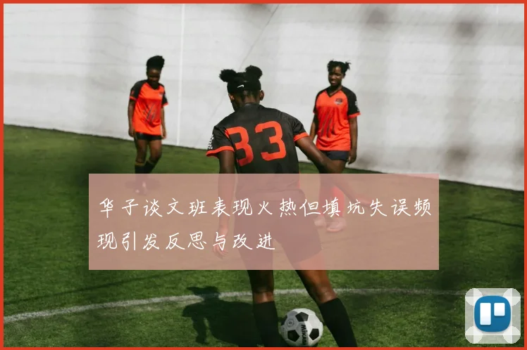 华子谈文班表现火热但填坑失误频现引发反思与改进
